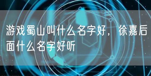 游戏蜀山叫什么名字好，徐嘉后面什么名字好听