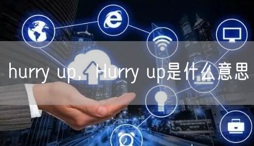 hurry up，Hurry up是什么意思