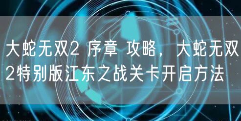 大蛇无双2 序章 攻略，大蛇无双2特别版江东之战关卡开启方法