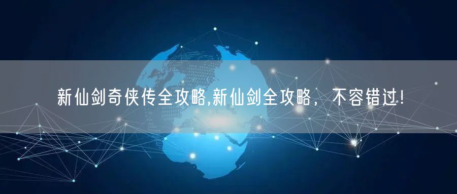 新仙剑奇侠传全攻略,新仙剑全攻略，不容错过！