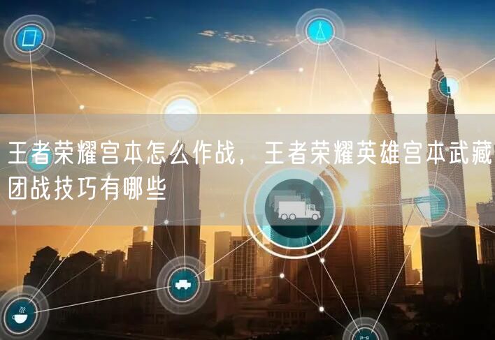 王者荣耀宫本怎么作战，王者荣耀英雄宫本武藏团战技巧有哪些