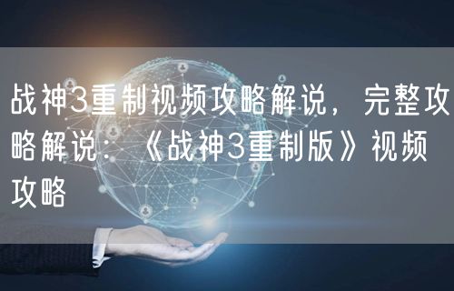 战神3重制视频攻略解说，完整攻略解说：《战神3重制版》视频攻略