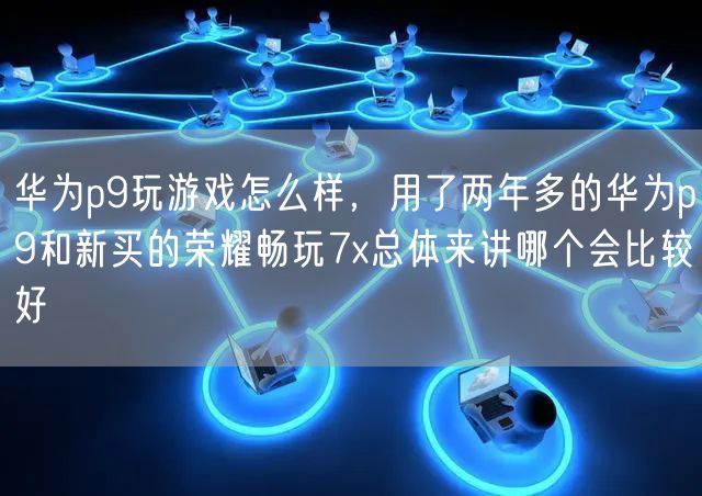 华为p9玩游戏怎么样，用了两年多的华为p9和新买的荣耀畅玩7x总体来讲哪个会比较好