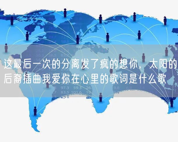 这最后一次的分离发了疯的想你，太阳的后裔插曲我爱你在心里的歌词是什么歌