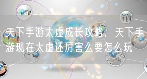 天下手游太虚成长攻略，天下手游现在太虚还厉害么要怎么玩