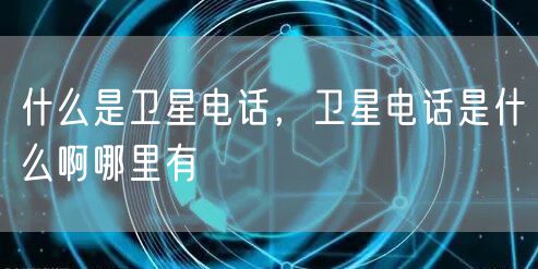 什么是卫星电话，卫星电话是什么啊哪里有