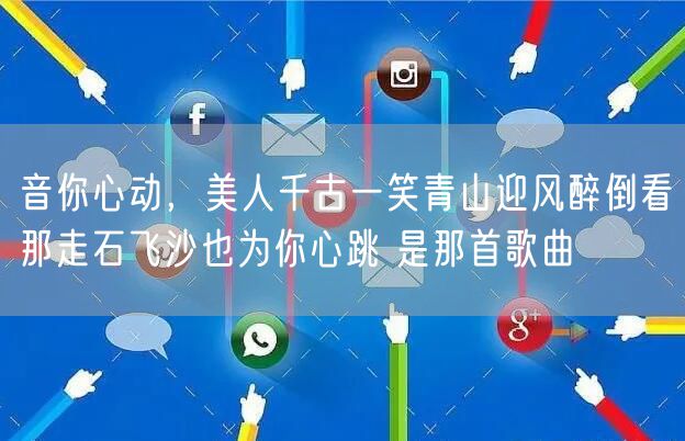 音你心动，美人千古一笑青山迎风醉倒看那走石飞沙也为你心跳 是那首歌曲