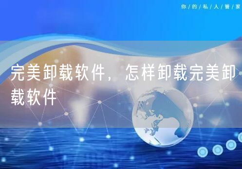 完美卸载软件，怎样卸载完美卸载软件