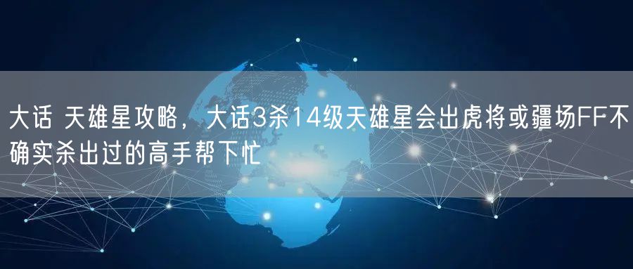 大话 天雄星攻略，大话3杀14级天雄星会出虎将或疆场FF不确实杀出过的高手帮下忙