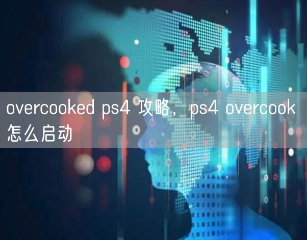 overcooked ps4 攻略，ps4 overcook 怎么启动