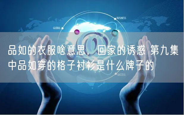 品如的衣服啥意思，回家的诱惑 第九集中品如穿的格子衬衫是什么牌子的