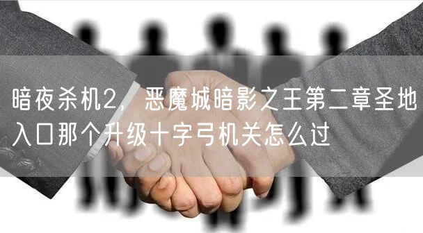 暗夜杀机2，恶魔城暗影之王第二章圣地入口那个升级十字弓机关怎么过