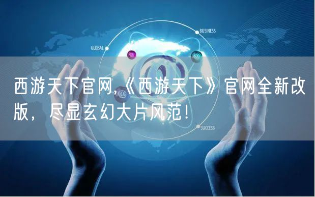 西游天下官网,《西游天下》官网全新改版，尽显玄幻大片风范！