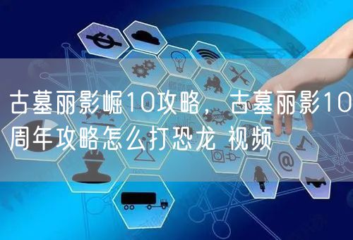 古墓丽影崛10攻略，古墓丽影10周年攻略怎么打恐龙 视频