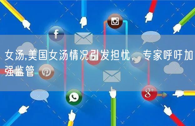 女汤,美国女汤情况引发担忧，专家呼吁加强监管