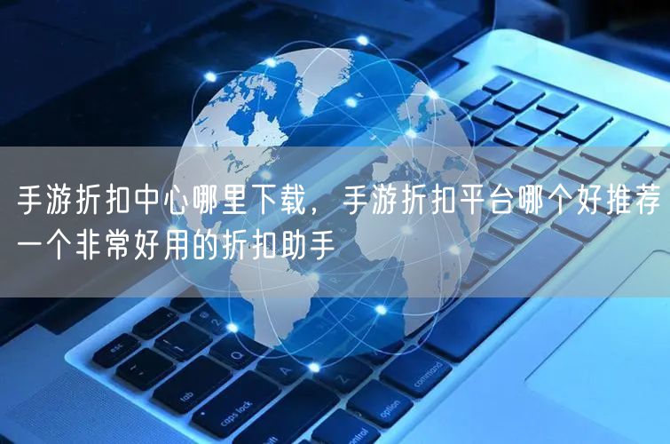 手游折扣中心哪里下载，手游折扣平台哪个好推荐一个非常好用的折扣助手