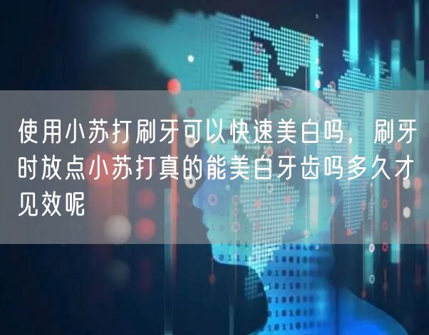 使用小苏打刷牙可以快速美白吗，刷牙时放点小苏打真的能美白牙齿吗多久才见效呢