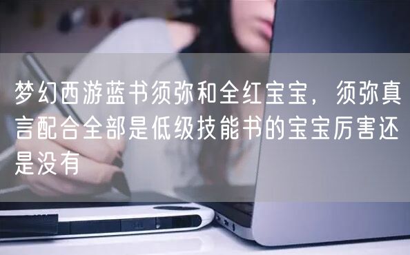 梦幻西游蓝书须弥和全红宝宝，须弥真言配合全部是低级技能书的宝宝厉害还是没有