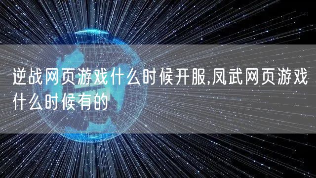 逆战网页游戏什么时候开服,凤武网页游戏什么时候有的