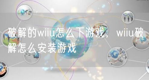 破解的wiiu怎么下游戏，wiiu破解怎么安装游戏