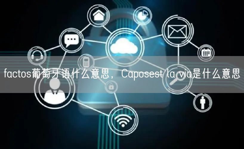 factos葡萄牙语什么意思，Caposest la via是什么意思