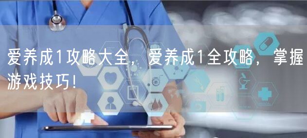 爱养成1攻略大全，爱养成1全攻略，掌握游戏技巧！
