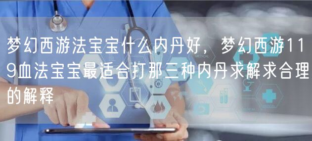 梦幻西游法宝宝什么内丹好，梦幻西游119血法宝宝最适合打那三种内丹求解求合理的解释