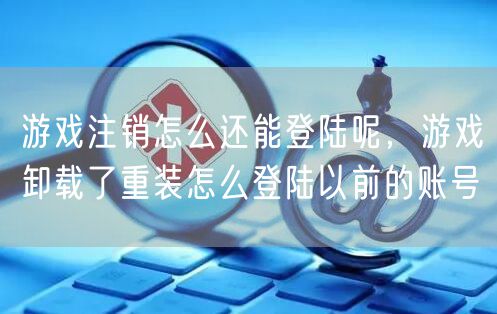 游戏注销怎么还能登陆呢，游戏卸载了重装怎么登陆以前的账号