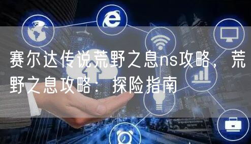 赛尔达传说荒野之息ns攻略，荒野之息攻略：探险指南