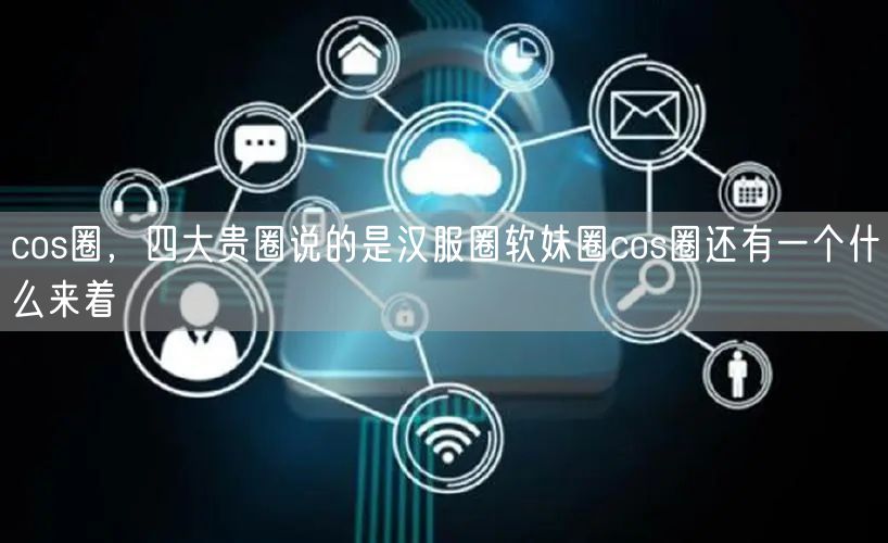 cos圈，四大贵圈说的是汉服圈软妹圈cos圈还有一个什么来着