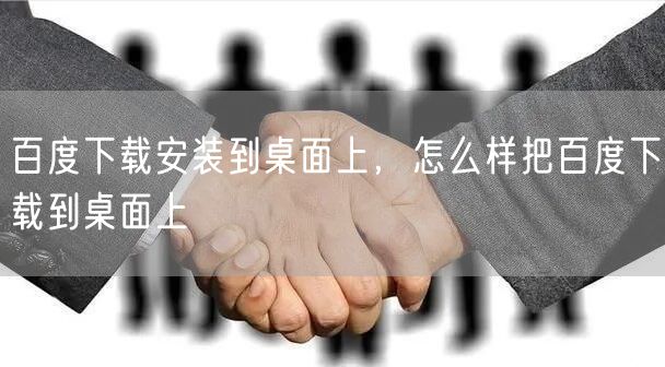 百度下载安装到桌面上，怎么样把百度下载到桌面上