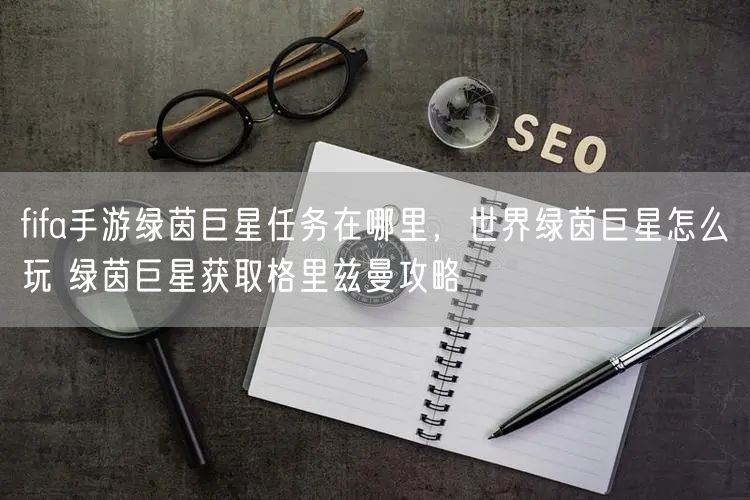 fifa手游绿茵巨星任务在哪里，世界绿茵巨星怎么玩 绿茵巨星获取格里兹曼攻略