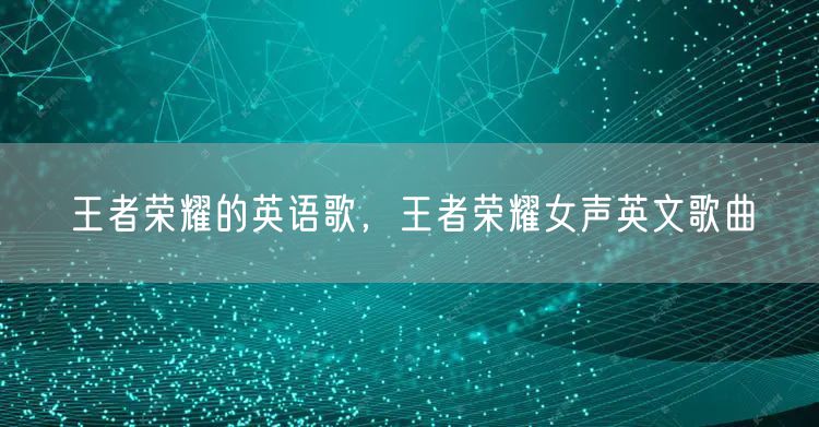 王者荣耀的英语歌，王者荣耀女声英文歌曲