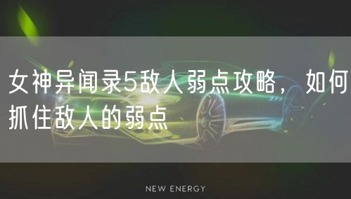 女神异闻录5敌人弱点攻略，如何抓住敌人的弱点