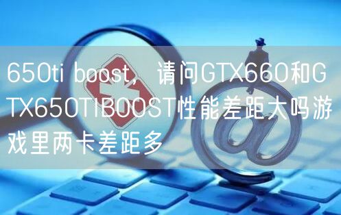 650ti boost，请问GTX660和GTX650TIBOOST性能差距大吗游戏里两卡差距多