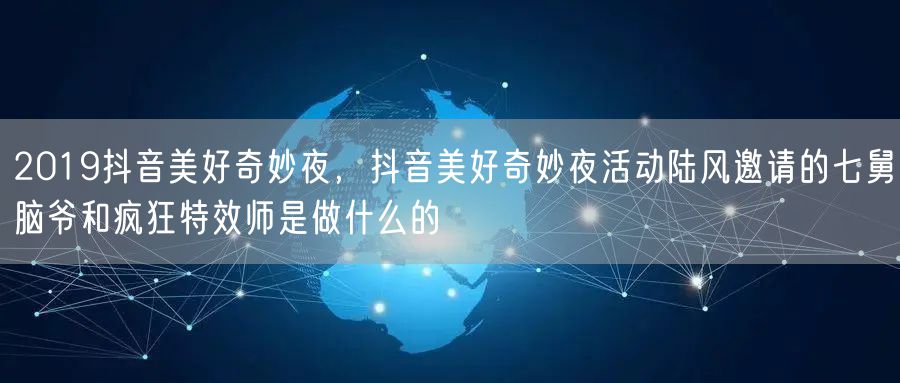 2019抖音美好奇妙夜，抖音美好奇妙夜活动陆风邀请的七舅脑爷和疯狂特效师是做什么的
