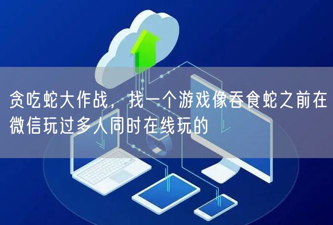 贪吃蛇大作战，找一个游戏像吞食蛇之前在微信玩过多人同时在线玩的
