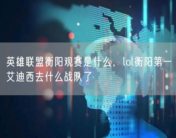 英雄联盟衡阳观赛是什么，lol衡阳第一艾迪西去什么战队了