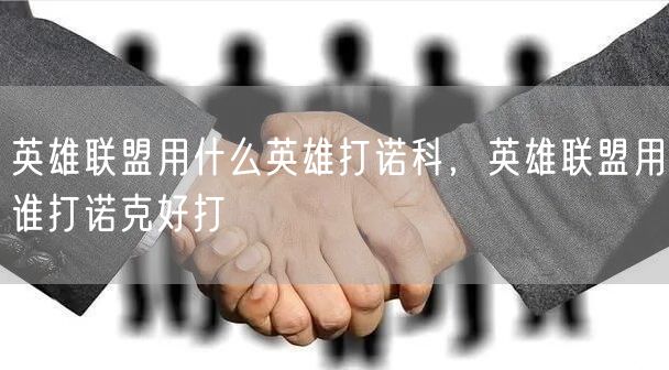 英雄联盟用什么英雄打诺科，英雄联盟用谁打诺克好打