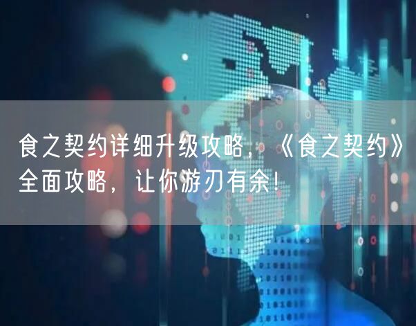 食之契约详细升级攻略，《食之契约》全面攻略，让你游刃有余！