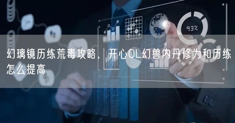 幻璃镜历练荒毒攻略，开心OL幻兽内丹修为和历练怎么提高
