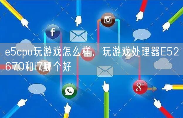 e5cpu玩游戏怎么样，玩游戏处理器E52670和i7哪个好