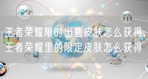 王者荣耀限时出售皮肤怎么获得，王者荣耀里的限定皮肤怎么获得