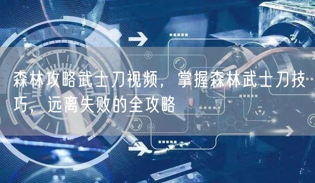 森林攻略武士刀视频，掌握森林武士刀技巧，远离失败的全攻略