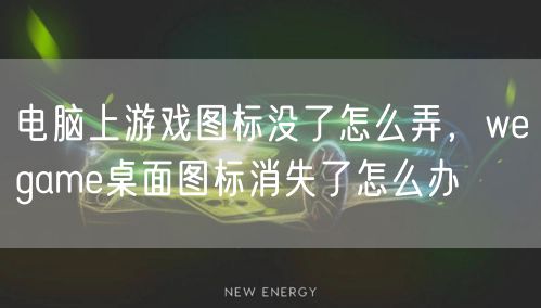 电脑上游戏图标没了怎么弄，wegame桌面图标消失了怎么办