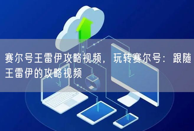 赛尔号王雷伊攻略视频，玩转赛尔号：跟随王雷伊的攻略视频