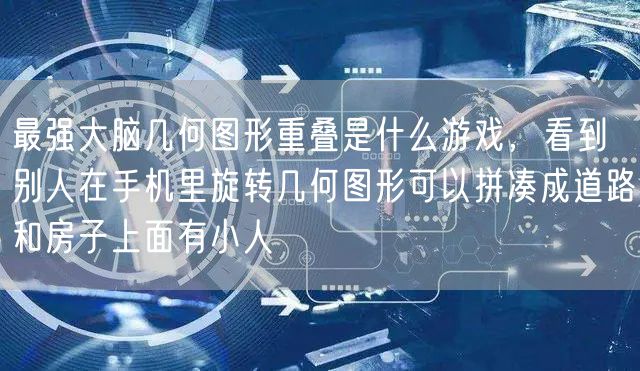 最强大脑几何图形重叠是什么游戏，看到别人在手机里旋转几何图形可以拼凑成道路和房子上面有小人