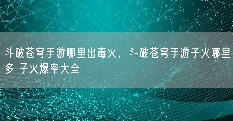 斗破苍穹手游哪里出毒火，斗破苍穹手游子火哪里多 子火爆率大全