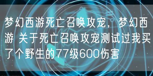 梦幻西游死亡召唤攻宠，梦幻西游 关于死亡召唤攻宠测试过我买了个野生的77级600伤害