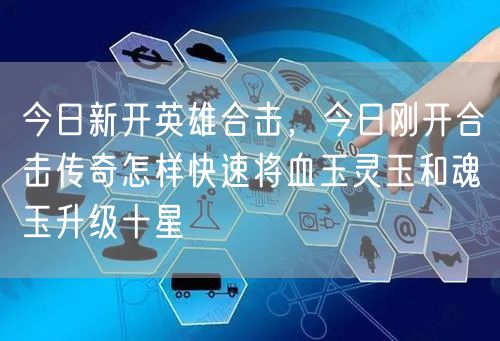 今日新开英雄合击，今日刚开合击传奇怎样快速将血玉灵玉和魂玉升级十星
